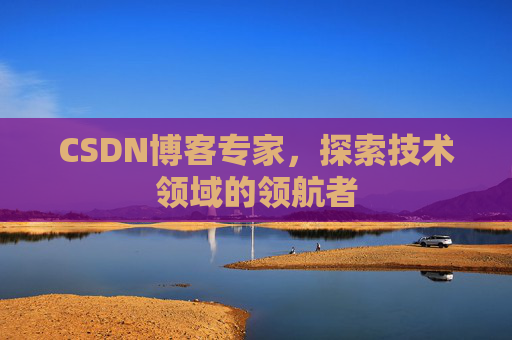 CSDN博客专家，探索技术领域的领航者
